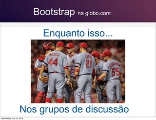 Bootstrap na globo.com
Nos grupos de discussão
Enquanto isso...
Wednesday, July 10, 2013
 
