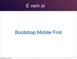 E vem aí
Bootstrap Mobile First
Wednesday, July 10, 2013
 
