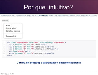 Por que intuitivo?
Framework de front-end rápido e intuitivo para um desenvolvimento web rápido e fácil
O HTML do Bootstrap é padronizado e bastante declarativo
Wednesday, July 10, 2013
 