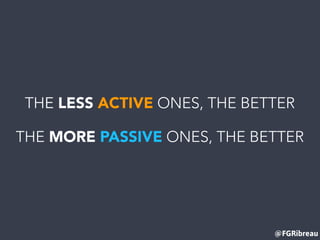@FGRibreau
THE LESS ACTIVE ONES, THE BETTER
THE MORE PASSIVE ONES, THE BETTER
 