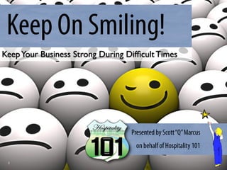 Keep On Smiling!
Keep Your Business Strong During Difﬁcult Times




                                  Presented by Scott “Q” Marcus
                                    on behalf of Hospitality 101

 1
 