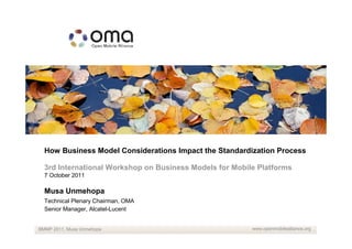 How Business Model Considerations Impact the Standardization Process

  3rd International Workshop on Business Models for Mobile Platforms
  7 October 2011

  Musa Unmehopa
  Technical Plenary Chairman, OMA
  Senior Manager, Alcatel-Lucent


BMMP 2011, Musa Unmehopa                                 www.openmobilealliance.org
 