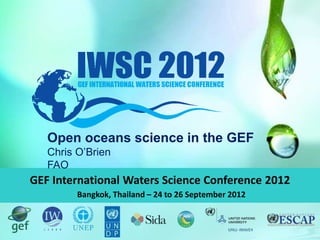 GEF International Waters Science Conference 2012
Bangkok, Thailand – 24 to 26 September 2012
Open oceans science in the GEF
Chris O’Brien
FAO
 