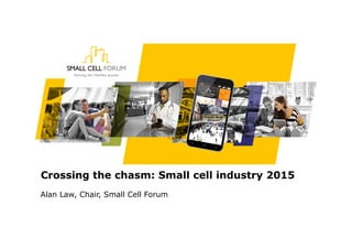 Crossing the chasm: Small cell industry 2015
Alan Law, Chair, Small Cell Forum
 