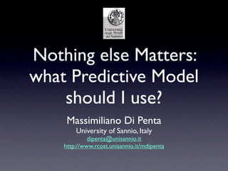 Nothing else Matters:
what Predictive Model
    should I use?
     Massimiliano Di Penta
        University of Sannio, Italy
             dipenta@unisannio.it
    http://www.rcost.unisannio.it/mdipenta
 