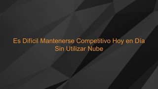 Es Difícil Mantenerse Competitivo Hoy en Día
Sin Utilizar Nube
 