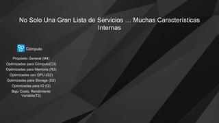 Propósito General (M4)
Optimizadas para Cómputo(C3)
Optimizadas para Memoria (R3)
Optimizadas con GPU (G2)
Optimizadas para Storage (D2)
Optimizadas para IO (I2)
Bajo Costo, Rendimiento
Variable(T2)
Cómputo
No Solo Una Gran Lista de Servicios … Muchas Características
Internas
 