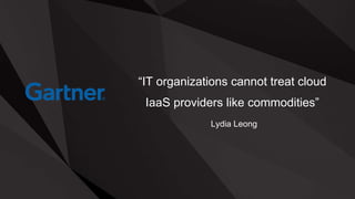 “IT organizations cannot treat cloud
IaaS providers like commodities”
Lydia Leong
 