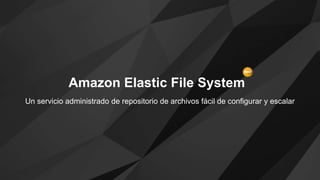 Amazon Elastic File System
Un servicio administrado de repositorio de archivos fácil de configurar y escalar
 