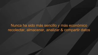 Nunca ha sido más sencillo y más económico
recolectar, almacenar, analizar & compartir datos
 
