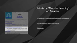 Historia de “Machine Learning”
en Amazon
“Clientes que compraron esto también compraron…”
Procesamiento de lenguaje natural
Búsqueda
 