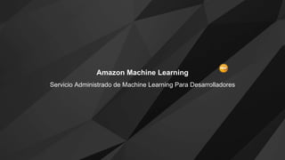 Amazon Machine Learning
Servicio Administrado de Machine Learning Para Desarrolladores
 