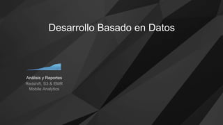 Desarrollo Basado en Datos
Análisis y Reportes
Redshift, S3 & EMR
Mobile Analytics
 
