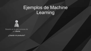 Ejemplos de Machine
Learning
Basado en lo que conoces de
un cliente:
¿Usarán mi producto?
 