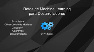 Estadística
Construcción de Modelos
Validación
Algoritmos
Transformación
Retos de Machine Learning
para Desarrolladores
En Producción
 