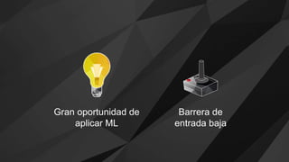 Gran oportunidad de
aplicar ML
Barrera de
entrada baja
 