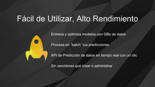 Entrena y optimiza modelos con GBs de datos
Procesa en ¨batch¨ tus predicciones
API de Predicción de datos en tiempo real con un clic
Sin servidores que crear o administrar
Fácil de Utilizar, Alto Rendimiento
 