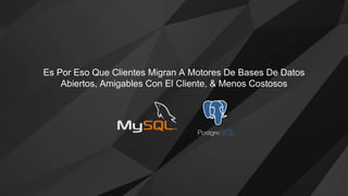 Es Por Eso Que Clientes Migran A Motores De Bases De Datos
Abiertos, Amigables Con El Cliente, & Menos Costosos
 