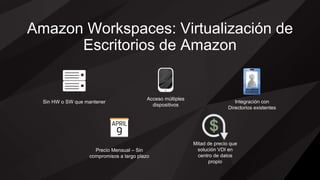 Sin HW o SW que mantener
Precio Mensual – Sin
compromisos a largo plazo
Amazon Workspaces: Virtualización de
Escritorios de Amazon
Acceso múltiples
dispositivos
Mitad de precio que
solución VDI en
centro de datos
propio
Integración con
Directorios existentes
 