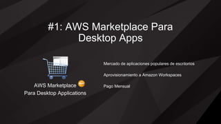 #1: AWS Marketplace Para
Desktop Apps
AWS Marketplace
Para Desktop Applications
Mercado de aplicaciones populares de escritorios
Aprovisionamiento a Amazon Workspaces
Pago Mensual
 