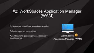#2: WorkSpaces Application Manager
(WAM)
WorkSpaces
Application Manager (WAM)
Encapsulación y gestión de aplicaciones virtuales
Aplicaciones corren como nativas
Automáticamente gestiona parches, respaldos y
actualizaciones
 