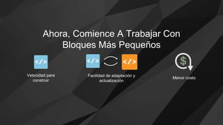Ahora, Comience A Trabajar Con
Bloques Más Pequeños
Velocidad para
construir
Menor costo
Facilidad de adaptación y
actualización
 