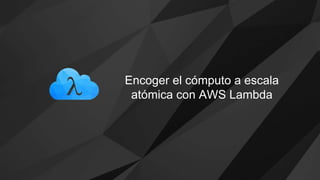Encoger el cómputo a escala
atómica con AWS Lambda
 
