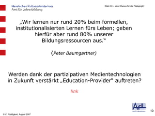Werden dank der partizipativen Medientechnologien in Zukunft verstärkt „Education-Provider“ auftreten? link „ Wir lernen nur rund 20% beim formellen, institutionalisierten Lernen fürs Leben; geben hierfür aber rund 80% unserer Bildungsressourcen aus.“ ( Peter Baumgartner) 