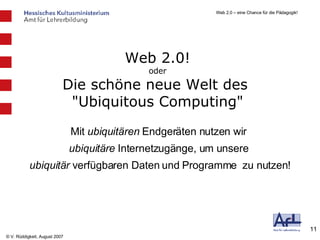 Web 2.0! oder Die schöne neue Welt des  "Ubiquitous Computing" Mit  ubiquitären  Endgeräten nutzen wir  ubiquitäre  Internetzugänge, um unsere  ubiquitär  verfügbaren Daten und Programme  zu nutzen! 