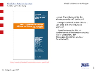 http://www.bmbf.de/pub/expertenkommission_web20.pdf … neue Anwendungen für die Wissensgesellschaft initiieren! … Erfolgsfaktoren für den Einsatz von Web 2.0-Anwendungen stärken! …  Qualifizierung der Nutzer vorantreiben (Bewusstseinsbildung in der Wirtschaft, den Bildungsinstitutionen und der Gesellschaft). 