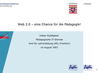 Web 2.0 – eine Chance für die Pädagogik! Volker Rüddigkeit  Pädagogische IT-Dienste Amt für Lehrerbildung (AfL) Frankfurt im August 2007 