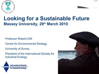 Looking for a Sustainable Future   Massey University, 29 th  March 2010 Professor Roland Clift Centre for Environmental Strategy University of Surrey President of the International Society for Industrial Ecology 