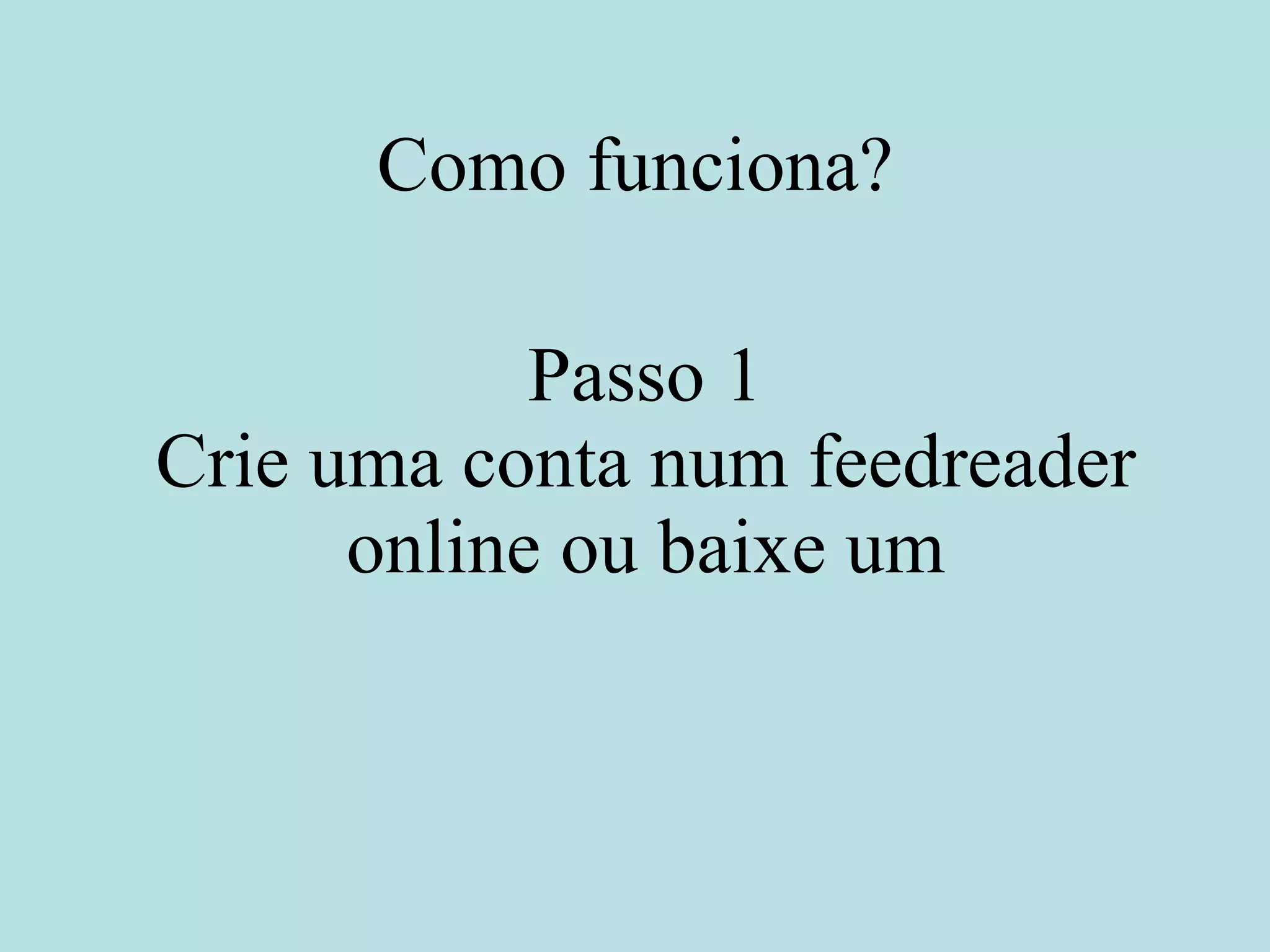 Como funciona? Passo 1 Crie uma conta num feedreader online ou baixe um 