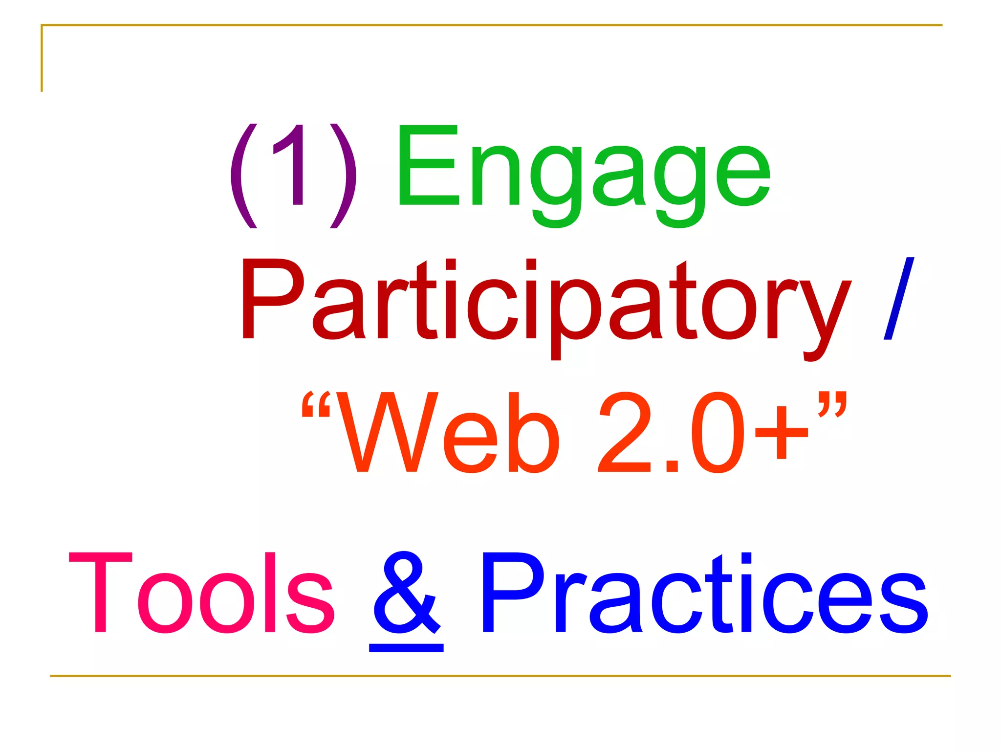 (1) Engage Participatory / “Web 2.0+”Tools & Practices