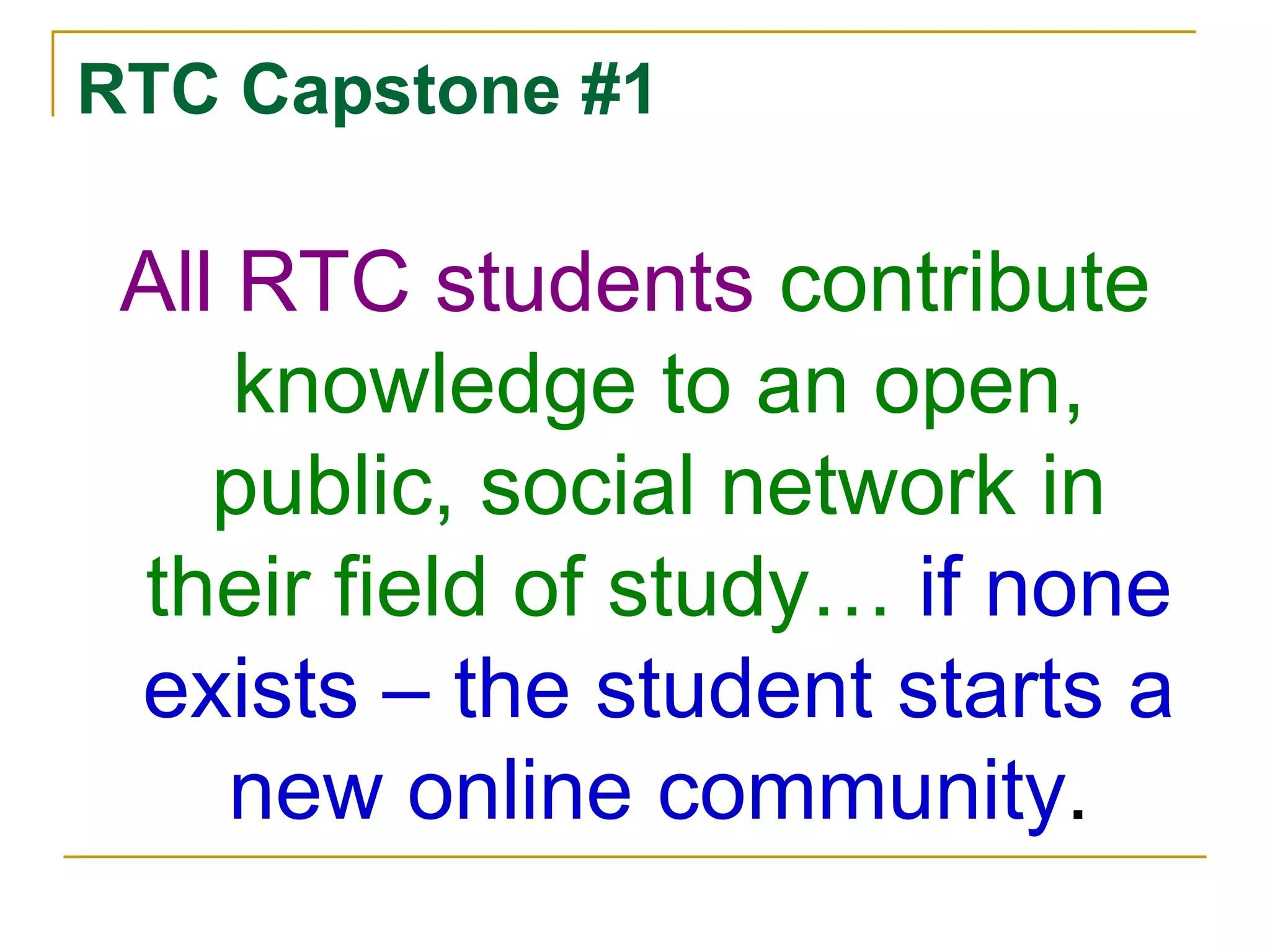 RTC Capstone #1All RTC students contribute knowledge to an open, public, social network in their field of study… if none exists – the student starts a new online community.