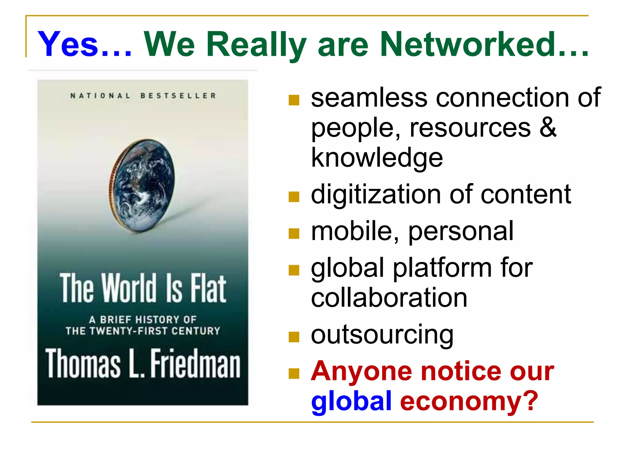 Yes… We Really are Networked…seamless connection of people, resources & knowledgedigitization of contentmobile, personalglobal platform for collaborationoutsourcingAnyone notice our global economy?
