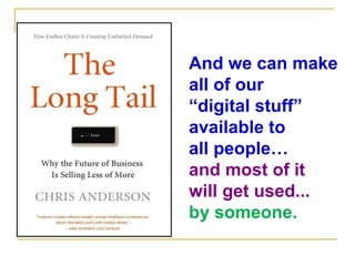 And we can makeall of our “digital stuff”available toall people…and most of itwill get used...by someone.