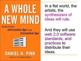 In a flat world, the artists, the synthesizers of ideas will rule. And they will use web 2.0 software standards, and practices to distribute their ideas.