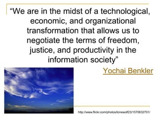 “We are in the midst of a technological, economic, and organizational transformation that allows us to negotiate the terms of freedom, justice, and productivity in the information society”Yochai Benklerhttp://www.flickr.com/photos/lonewolf23/1570632701/