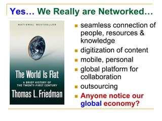 Yes… We Really are Networked…seamless connection of people, resources & knowledgedigitization of contentmobile, personalglobal platform for collaborationoutsourcingAnyone notice our global economy?