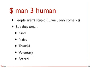 TrueSec
$ man 3 human
• People aren’t stupid (…well, only some :-])	

• But they are…	

• Kind	

• Naive	

• Trustful	

• Voluntary	

• Scared
11
 