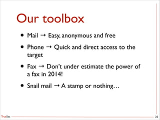 TrueSec
Our toolbox
• Mail → Easy, anonymous and free	

• Phone → Quick and direct access to the
target	

• Fax → Don’t under estimate the power of
a fax in 2014!	

• Snail mail → A stamp or nothing…
25
 