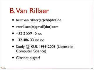 TrueSec
B.Van Rillaer
41
• bert.van.rillaer(at)ehb(dot)be	

• vanrillaer(at)gmail(dot)com	

• +32 2 559 15 xx	

• +32 486 33 xx xx	

• Study @ KUL 1999-2003 (License in
Computer Science)	

• Clarinet player?
 