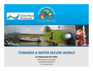 TOWARDS A WATER SECURE WORLD
        Dr Mohamed AIT KADI
         GWP/Technical  Committee 
          ASIA WATER WEEK 2013
             11‐15 March 2013
 