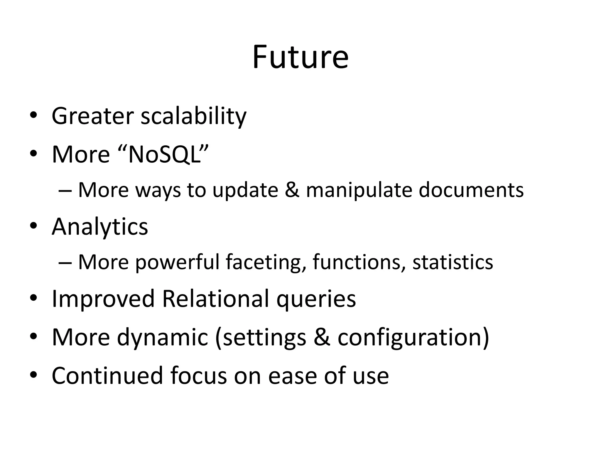 Future
• Greater scalability
• More “NoSQL”
– More ways to update & manipulate documents
• Analytics
– More powerful faceting, functions, statistics
• Improved Relational queries
• More dynamic (settings & configuration)
• Continued focus on ease of use
 