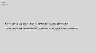 SEO:


Keywords
1. How can we help provide the best content to cultivate a community?

2. How can we help provide the best content to ful
fi
l the needs of this community?
 