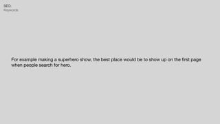 SEO:


Keywords
For example making a superhero show, the best place would be to show up on the
fi
rst page
when people search for hero.
 