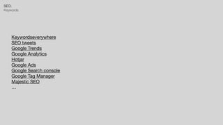 SEO:


Keywords
Keywordseverywhere

SEO tweets

Google Trends

Google Analytics

Hotjar

Google Ads

Google Search console

Google Tag Manager

Majestic SEO

…
 