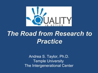 The Road from Research to
Practice
Andrea S. Taylor, Ph.D.
Temple University
The Intergenerational Center
 
