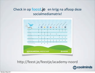Check	
  in	
  op	
  	
  	
  	
  	
  	
  	
  	
  	
  	
  	
  	
  	
  	
  	
  	
  	
  	
  	
  	
  en	
  krijg	
  na	
  aﬂoop	
  deze	
  
                                                socialmediamatrix!




                           h8p://feest.je/feestje/academy-­‐noord

Monday 9 May 2011
 
